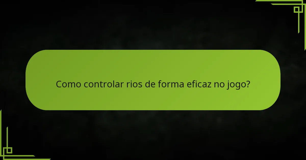 Como controlar rios de forma eficaz no jogo?